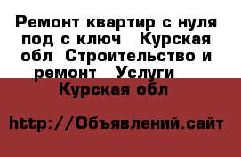 Ремонт квартир с нуля под с ключ - Курская обл. Строительство и ремонт » Услуги   . Курская обл.